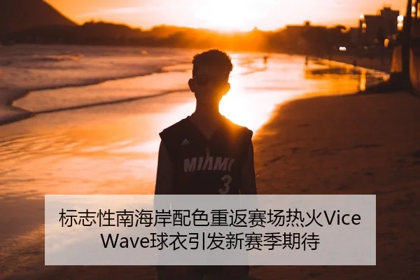 标志性南海岸配色重返赛场热火Vice Wave球衣引发新赛季期待